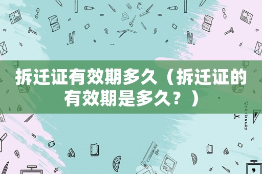 拆遷證有效期多久（拆遷證的有效期是多久？）