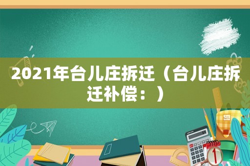 2021年臺兒莊拆遷（臺兒莊拆遷補償：）