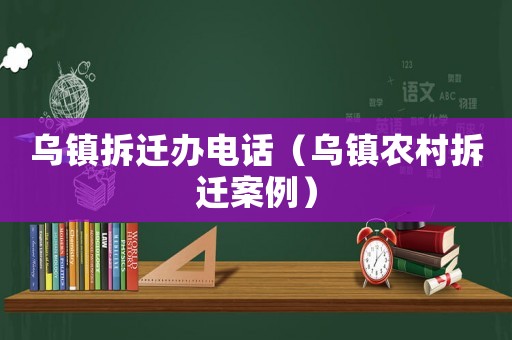 烏鎮(zhèn)拆遷辦電話（烏鎮(zhèn)農村拆遷案例）