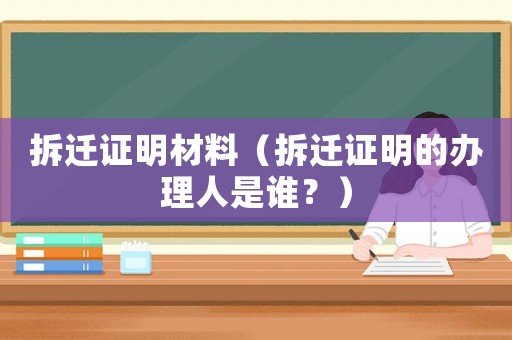 拆遷證明材料（拆遷證明的辦理人是誰(shuí)？）