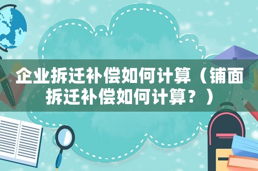 企業拆遷補償如何計算（鋪面拆遷補償如何計算？）