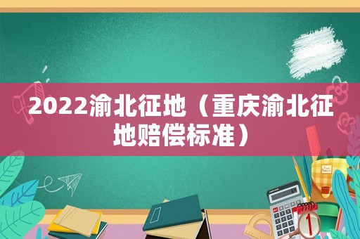 2022渝北征地（重慶渝北征地賠償標準）