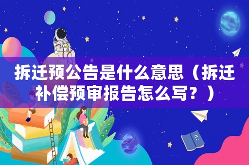 拆遷預(yù)公告是什么意思（拆遷補(bǔ)償預(yù)審報(bào)告怎么寫？）