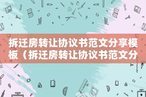 拆遷房轉(zhuǎn)讓協(xié)議書范文分享模板（拆遷房轉(zhuǎn)讓協(xié)議書范文分享）