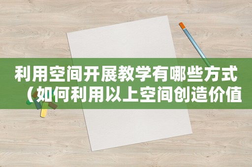 利用空間開展教學(xué)有哪些方式（如何利用以上空間創(chuàng)造價值）