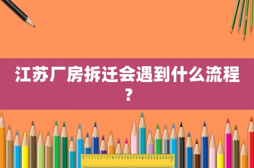 江蘇廠房拆遷會遇到什么流程？
