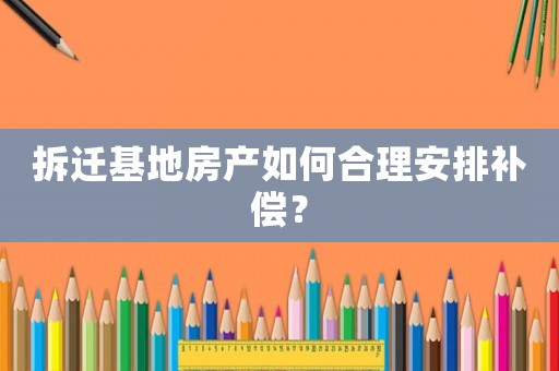 拆遷基地房產如何合理安排補償？