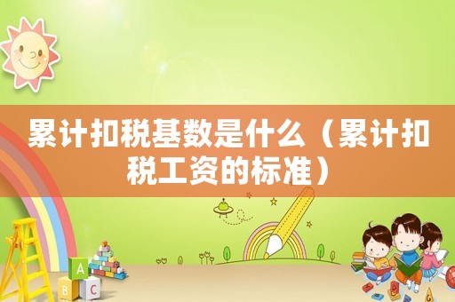 累計(jì)扣稅基數(shù)是什么（累計(jì)扣稅工資的標(biāo)準(zhǔn)）