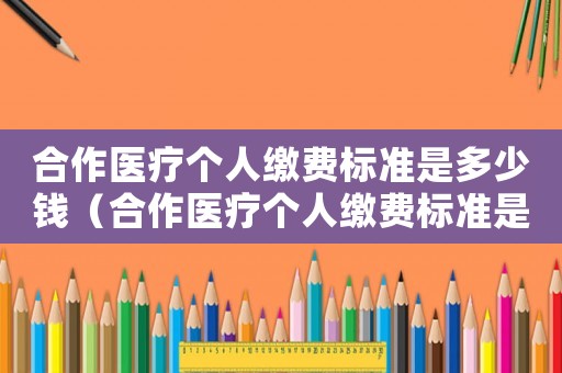 合作醫(yī)療個(gè)人繳費(fèi)標(biāo)準(zhǔn)是多少錢（合作醫(yī)療個(gè)人繳費(fèi)標(biāo)準(zhǔn)是多少）
