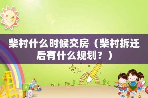 柴村什么時候交房（柴村拆遷后有什么規劃？）
