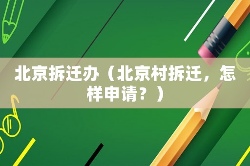 北京拆遷辦（北京村拆遷，怎樣申請？）