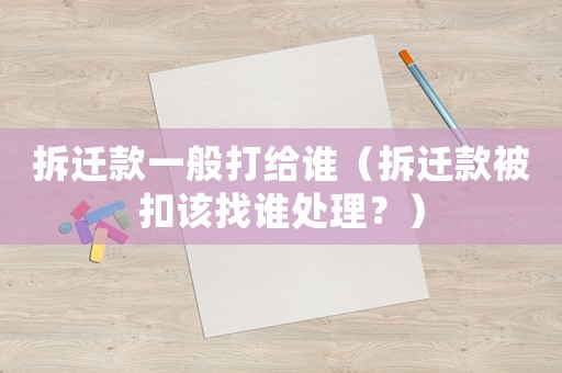 拆遷款一般打給誰（拆遷款被扣該找誰處理？）
