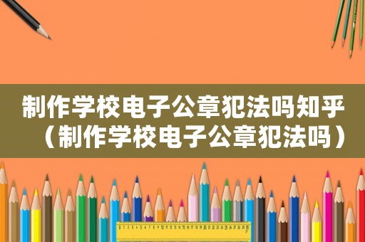 制作學校電子公章犯法嗎知乎（制作學校電子公章犯法嗎）
