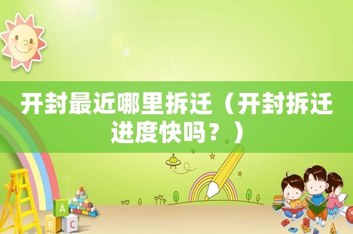 開封最近哪里拆遷（開封拆遷進度快嗎？）