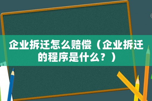 企業拆遷怎么賠償（企業拆遷的程序是什么？）