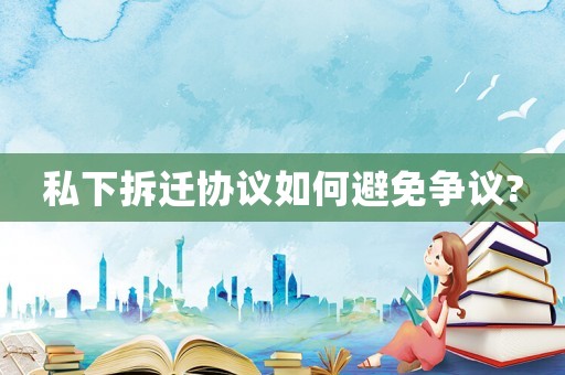 私下拆遷協(xié)議如何避免爭(zhēng)議?