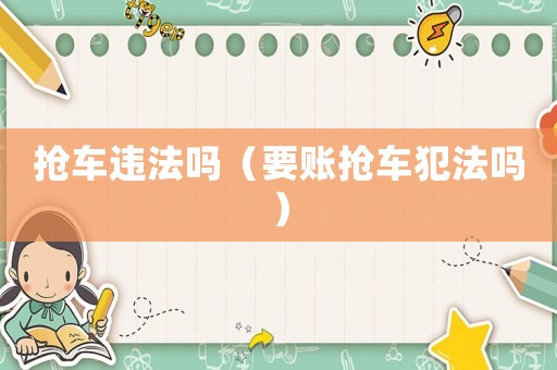 搶車違法嗎（要賬搶車犯法嗎）