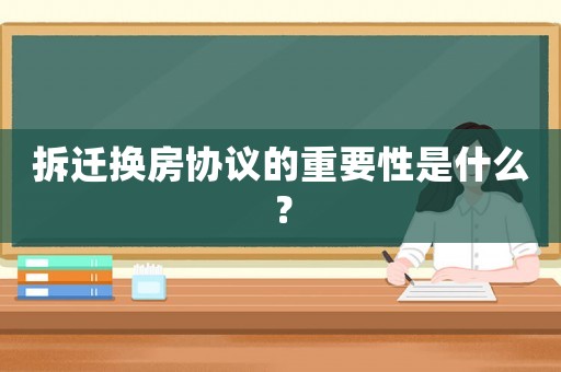 拆遷換房協議的重要性是什么？