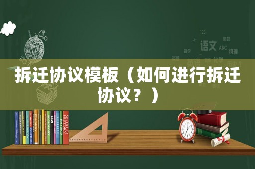 拆遷協議模板（如何進行拆遷協議？）
