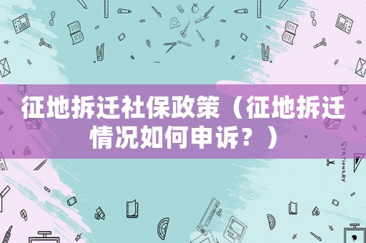 征地拆遷社保政策（征地拆遷情況如何申訴？）