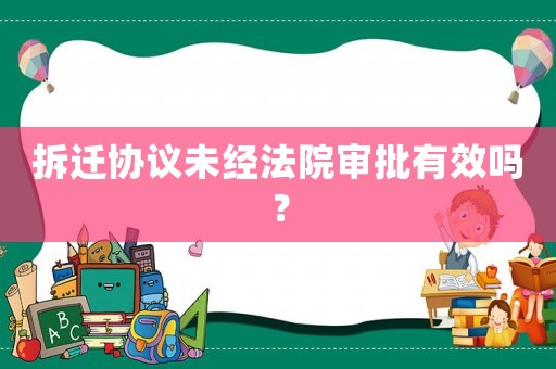 拆遷協(xié)議未經(jīng)法院審批有效嗎？