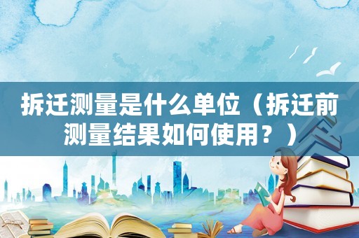 拆遷測量是什么單位（拆遷前測量結果如何使用？）