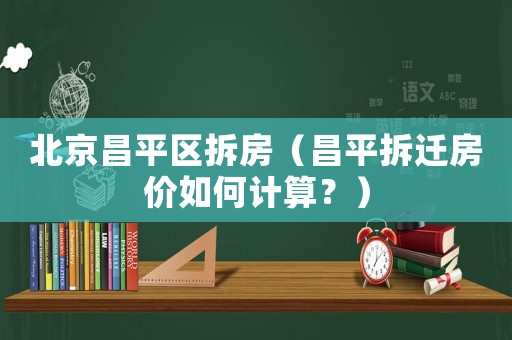 北京昌平區拆房（昌平拆遷房價如何計算？）