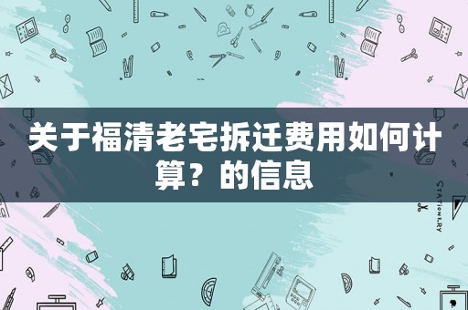 關于福清老宅拆遷費用如何計算？的信息