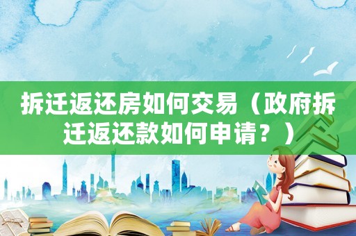 拆遷返還房如何交易（政府拆遷返還款如何申請？）