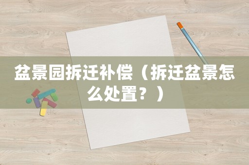 盆景園拆遷補償（拆遷盆景怎么處置？）