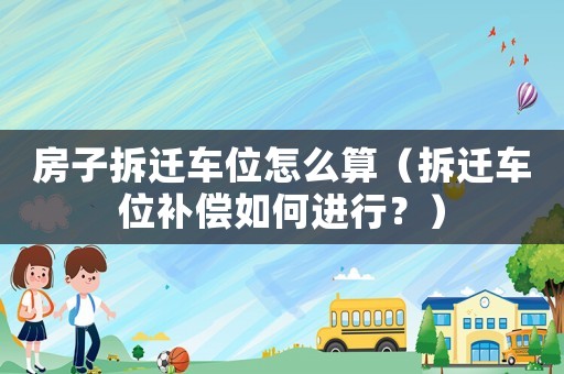 房子拆遷車位怎么算（拆遷車位補償如何進行？）