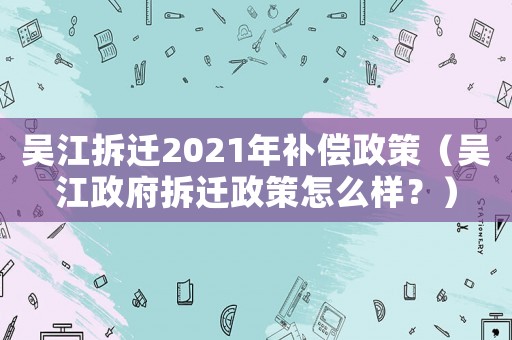 吳江拆遷2021年補償政策（吳江政府拆遷政策怎么樣？）