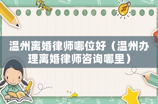 溫州離婚律師哪位好（溫州辦理離婚律師咨詢哪里）