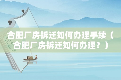 合肥廠房拆遷如何辦理手續（合肥廠房拆遷如何辦理？）