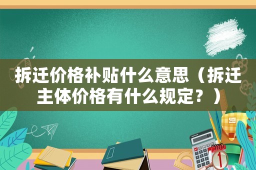 拆遷價格補貼什么意思（拆遷主體價格有什么規定？）
