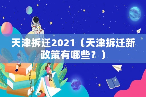天津拆遷2021（天津拆遷新政策有哪些？）