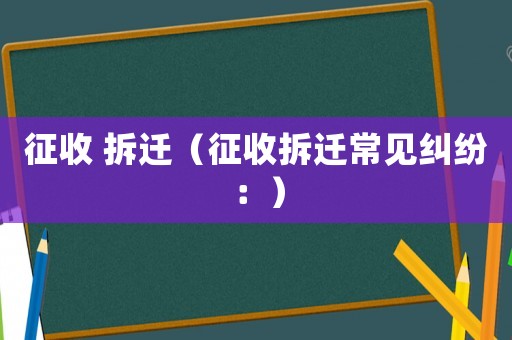 征收 拆遷（征收拆遷常見糾紛：）