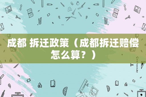 成都 拆遷政策（成都拆遷賠償怎么算？）