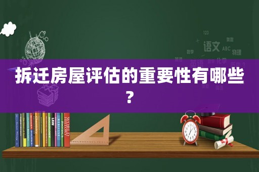 拆遷房屋評估的重要性有哪些?