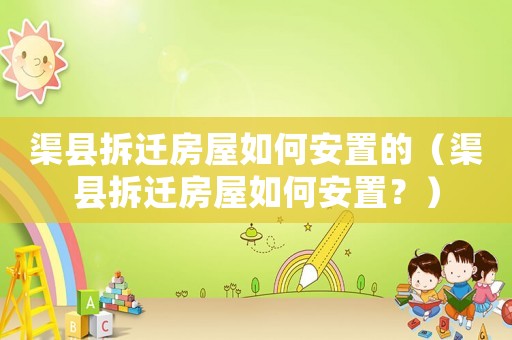 渠縣拆遷房屋如何安置的（渠縣拆遷房屋如何安置？）