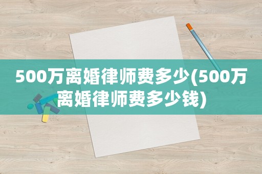 500萬離婚律師費多少(500萬離婚律師費多少錢)