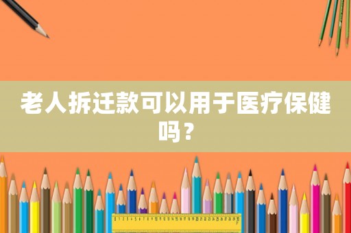 老人拆遷款可以用于醫療保健嗎？