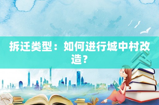 拆遷類型：如何進行城中村改造？