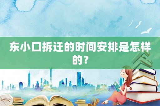 東小口拆遷的時間安排是怎樣的？