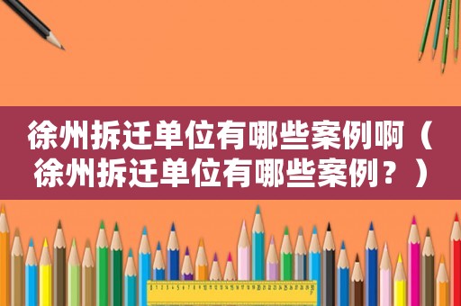 徐州拆遷單位有哪些案例啊（徐州拆遷單位有哪些案例？）