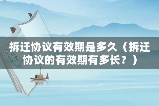 拆遷協(xié)議有效期是多久（拆遷協(xié)議的有效期有多長？）
