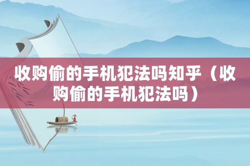 收購偷的手機犯法嗎知乎（收購偷的手機犯法嗎）