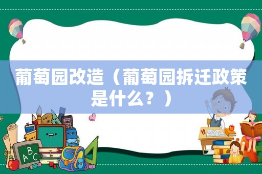 葡萄園改造（葡萄園拆遷政策是什么？）
