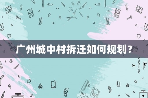 廣州城中村拆遷如何規劃？