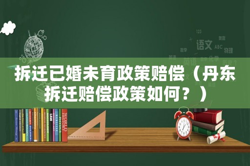 拆遷已婚未育政策賠償（丹東拆遷賠償政策如何？）